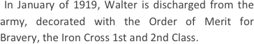
 In January of 1919, Walter is discharged from the army, decorated with the Order of Merit for Bravery, the Iron Cross 1st and 2nd Class.