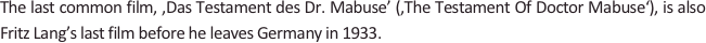 
The last common film, ‚Das Testament des Dr. Mabuse’ (,The Testament Of Doctor Mabuse‘), is also Fritz Lang’s last film before he leaves Germany in 1933.