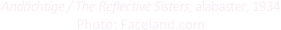 

Andächtige / The Reflective Sisters, alabaster, 1934
Photo: Faceland.com