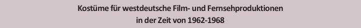 Kostüme für westdeutsche Film- und Fernsehproduktionen
in der Zeit von 1962-1968