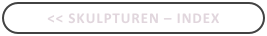 << Skulpturen – INDEX